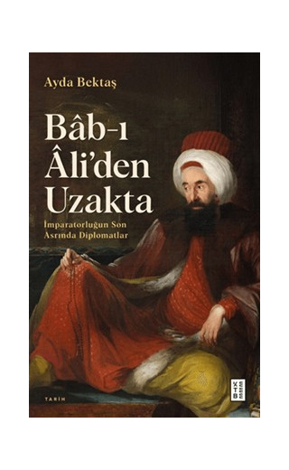 Bab-ı Ali’den Uzakta - İmparatorluğun Son Asrında Diplomatlar